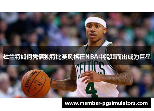 杜兰特如何凭借独特比赛风格在NBA中脱颖而出成为巨星