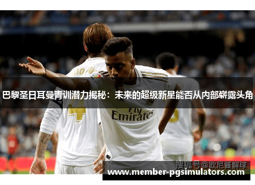 巴黎圣日耳曼青训潜力揭秘：未来的超级新星能否从内部崭露头角
