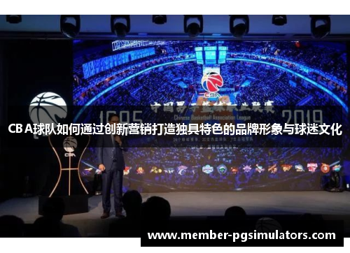 CBA球队如何通过创新营销打造独具特色的品牌形象与球迷文化