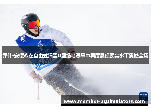 乔什·安德森在自由式滑雪U型场地赛事中再度展现顶尖水平震撼全场