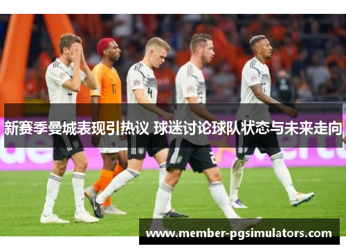 新赛季曼城表现引热议 球迷讨论球队状态与未来走向