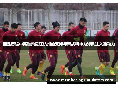 国足历程中英雄桑尼在杭州的支持与奋战精神为球队注入新动力