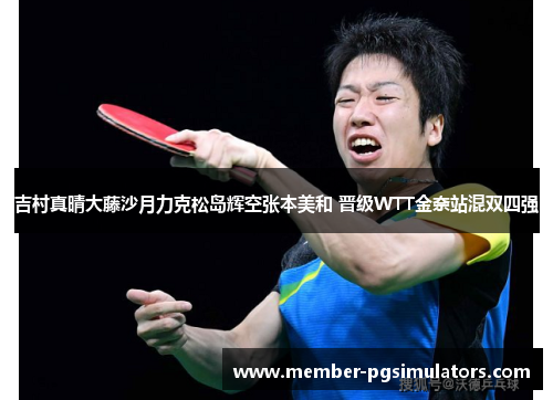 吉村真晴大藤沙月力克松岛辉空张本美和 晋级WTT金奈站混双四强