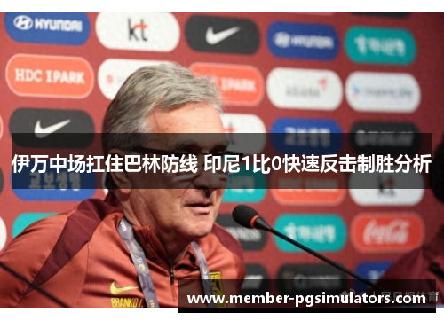 伊万中场扛住巴林防线 印尼1比0快速反击制胜分析