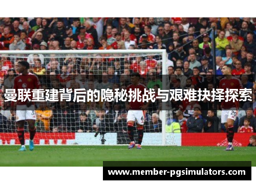 曼联重建背后的隐秘挑战与艰难抉择探索