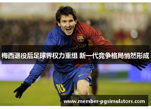 梅西退役后足球界权力重组 新一代竞争格局悄然形成
