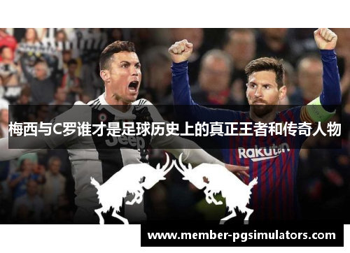 梅西与C罗谁才是足球历史上的真正王者和传奇人物