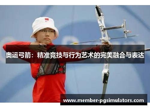 奥运弓箭：精准竞技与行为艺术的完美融合与表达