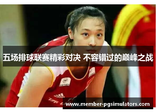 五场排球联赛精彩对决 不容错过的巅峰之战