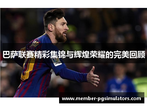 巴萨联赛精彩集锦与辉煌荣耀的完美回顾