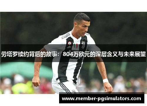 劳塔罗续约背后的故事：804万欧元的深层含义与未来展望