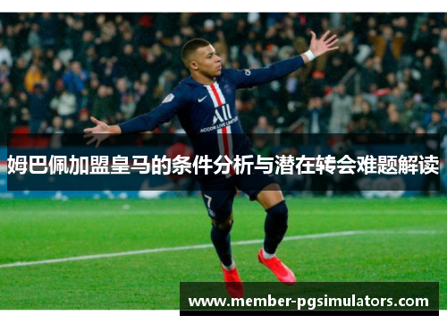 姆巴佩加盟皇马的条件分析与潜在转会难题解读