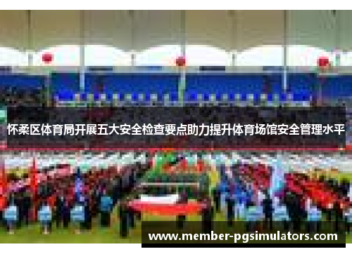 怀柔区体育局开展五大安全检查要点助力提升体育场馆安全管理水平