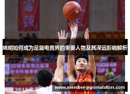 姚明如何成为足篮电竞界的重要人物及其深远影响解析