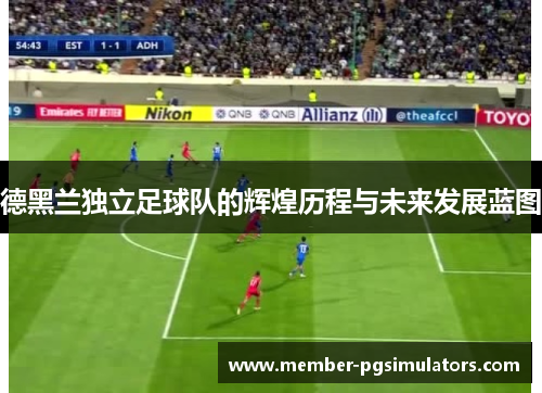 德黑兰独立足球队的辉煌历程与未来发展蓝图