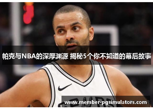 帕克与NBA的深厚渊源 揭秘5个你不知道的幕后故事