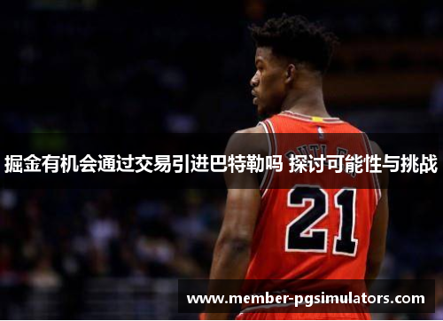 掘金有机会通过交易引进巴特勒吗 探讨可能性与挑战
