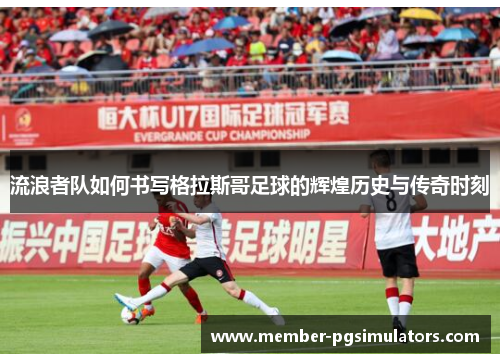 流浪者队如何书写格拉斯哥足球的辉煌历史与传奇时刻