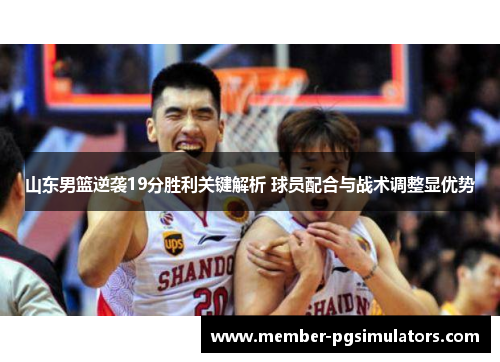 山东男篮逆袭19分胜利关键解析 球员配合与战术调整显优势