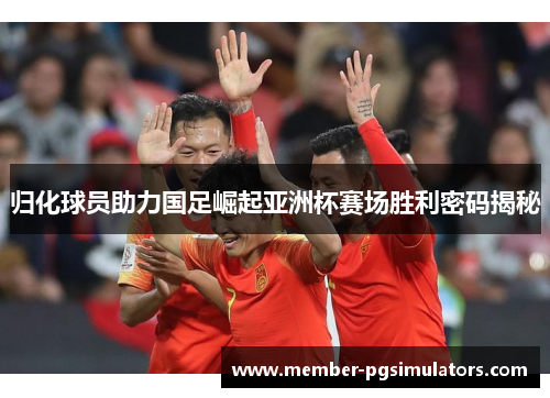 归化球员助力国足崛起亚洲杯赛场胜利密码揭秘