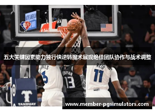 五大关键因素助力独行侠逆转魔术展现绝佳团队协作与战术调整