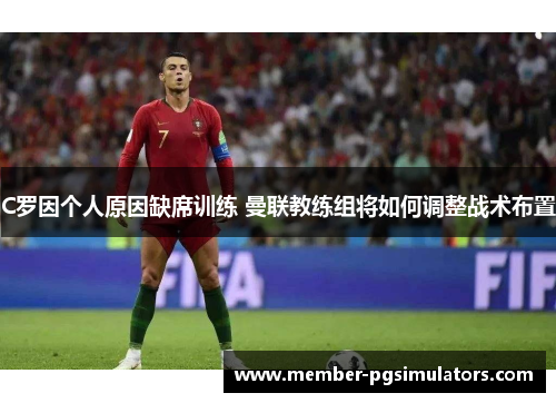 C罗因个人原因缺席训练 曼联教练组将如何调整战术布置