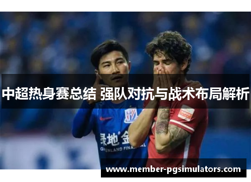 中超热身赛总结 强队对抗与战术布局解析