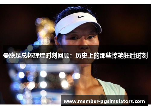 曼联足总杯辉煌时刻回顾：历史上的那些惊艳狂胜时刻