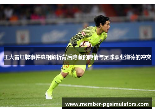 王大雷红牌事件真相解析背后隐藏的隐情与足球职业道德的冲突