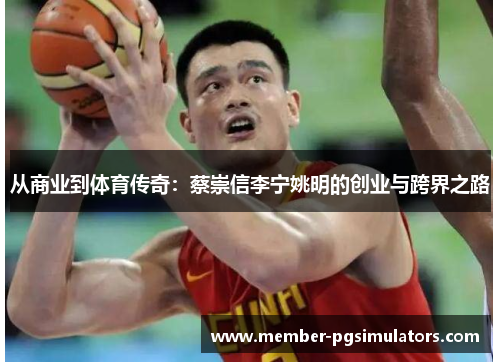 从商业到体育传奇：蔡崇信李宁姚明的创业与跨界之路