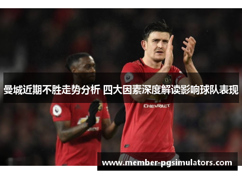 曼城近期不胜走势分析 四大因素深度解读影响球队表现