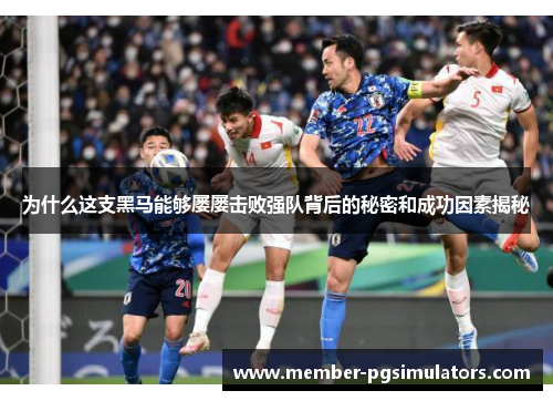 为什么这支黑马能够屡屡击败强队背后的秘密和成功因素揭秘