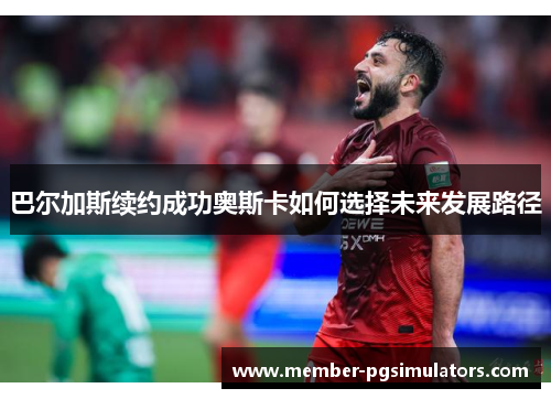 巴尔加斯续约成功奥斯卡如何选择未来发展路径