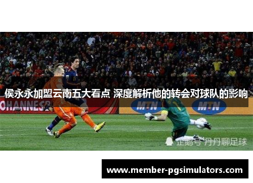 侯永永加盟云南五大看点 深度解析他的转会对球队的影响