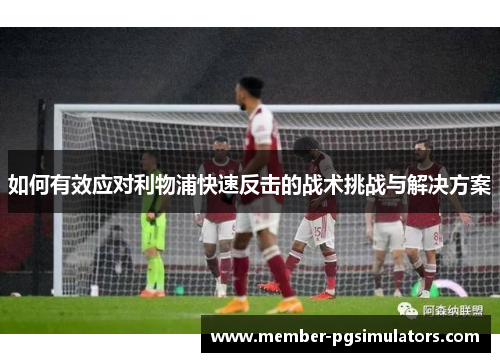 如何有效应对利物浦快速反击的战术挑战与解决方案