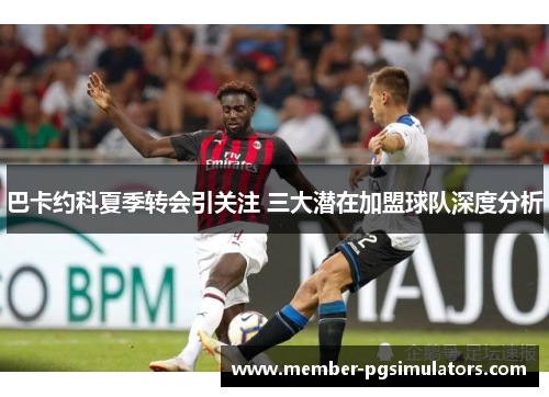 巴卡约科夏季转会引关注 三大潜在加盟球队深度分析