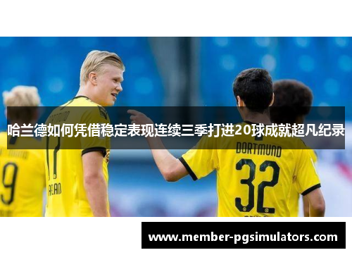哈兰德如何凭借稳定表现连续三季打进20球成就超凡纪录