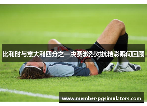比利时与意大利四分之一决赛激烈对抗精彩瞬间回顾