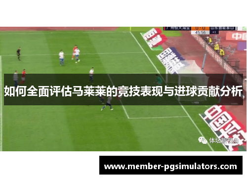 如何全面评估马莱莱的竞技表现与进球贡献分析