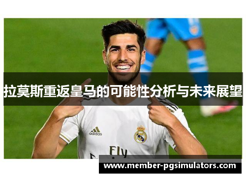 拉莫斯重返皇马的可能性分析与未来展望