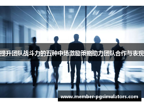 提升团队战斗力的五种中场激励策略助力团队合作与表现