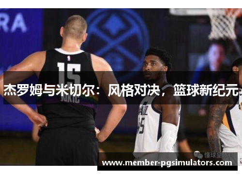 杰罗姆与米切尔：风格对决，篮球新纪元