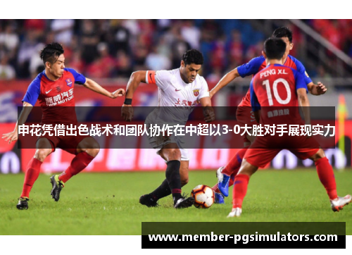 申花凭借出色战术和团队协作在中超以3-0大胜对手展现实力