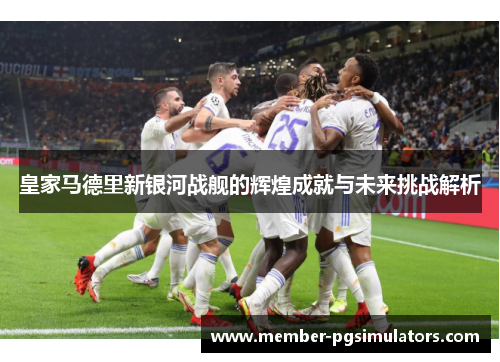 皇家马德里新银河战舰的辉煌成就与未来挑战解析