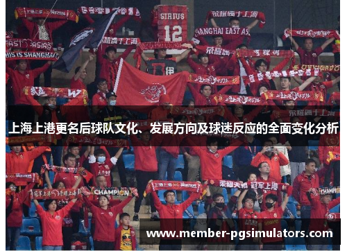上海上港更名后球队文化、发展方向及球迷反应的全面变化分析