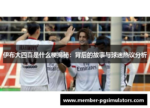 伊布大四喜是什么梗揭秘：背后的故事与球迷热议分析