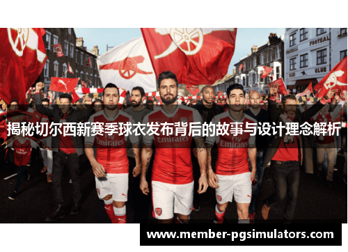 揭秘切尔西新赛季球衣发布背后的故事与设计理念解析