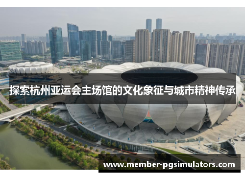 探索杭州亚运会主场馆的文化象征与城市精神传承