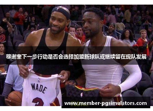 穆谢奎下一步行动是否会选择加盟新球队或继续留在现队发展