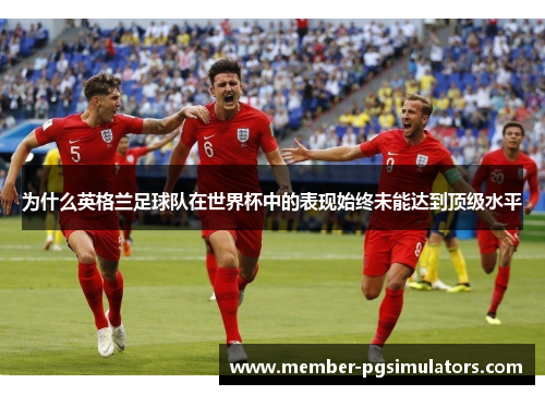 为什么英格兰足球队在世界杯中的表现始终未能达到顶级水平
